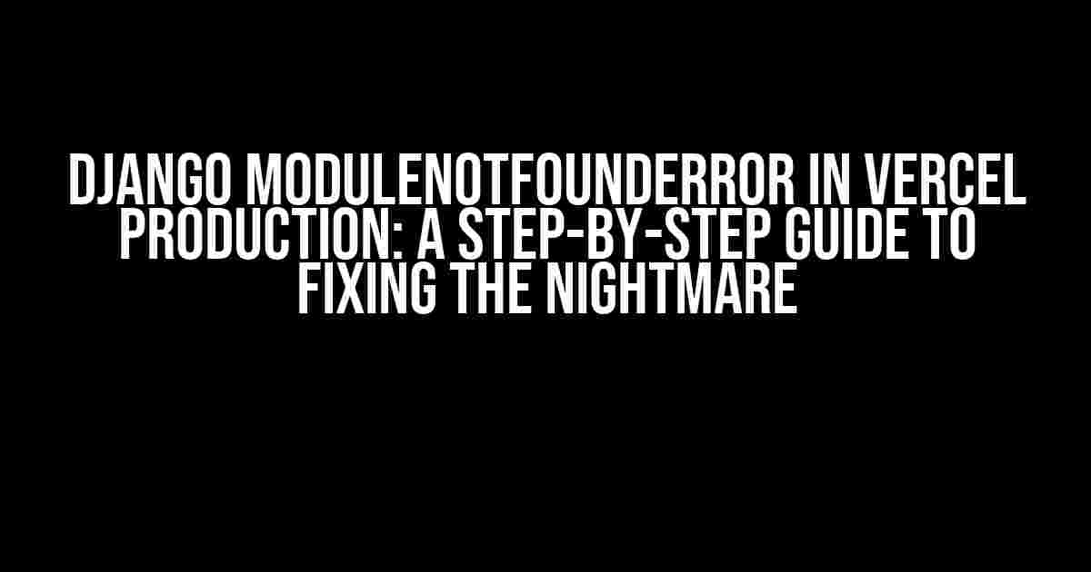 Django ModuleNotFoundError in Vercel Production: A Step-by-Step Guide to Fixing the Nightmare