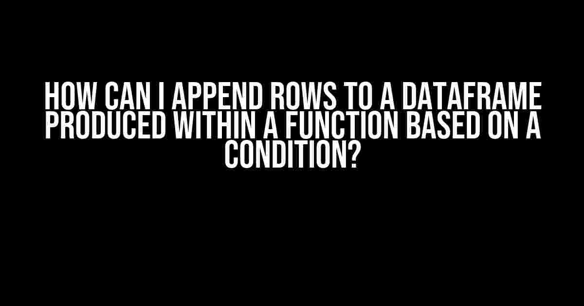 How can I append rows to a dataframe produced within a function based on a condition?