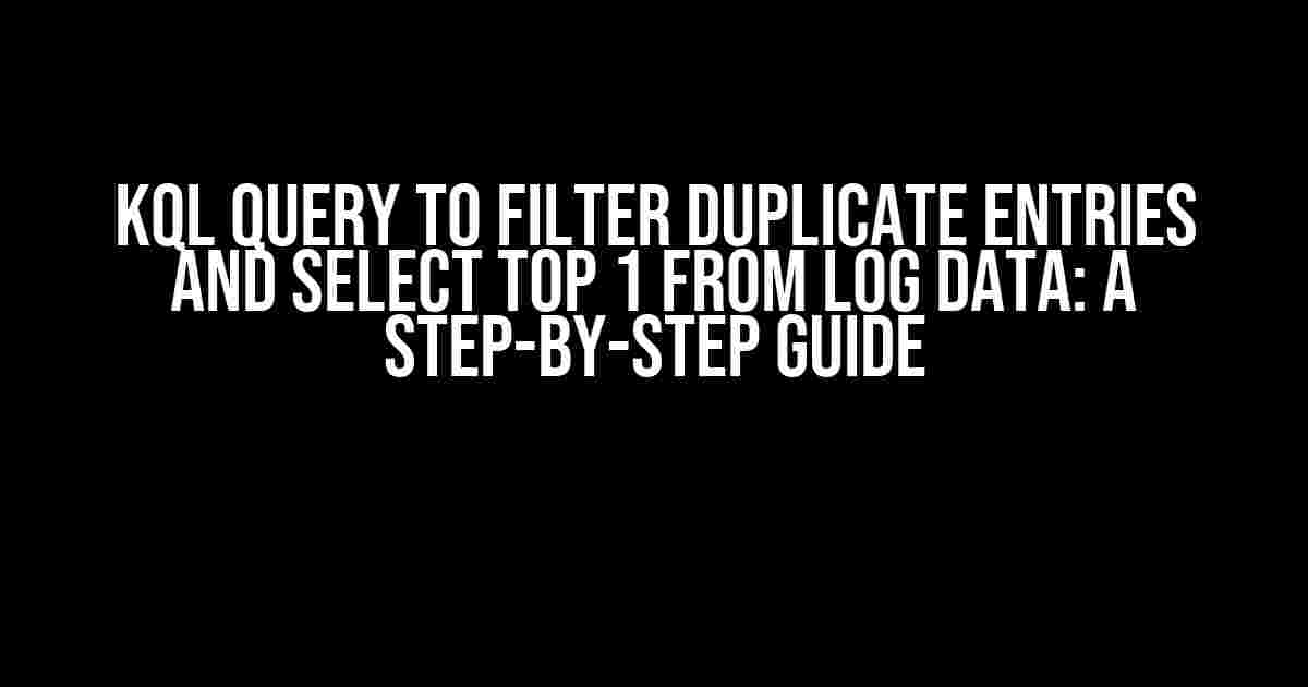 KQL Query to Filter Duplicate Entries and Select Top 1 from Log Data: A Step-by-Step Guide