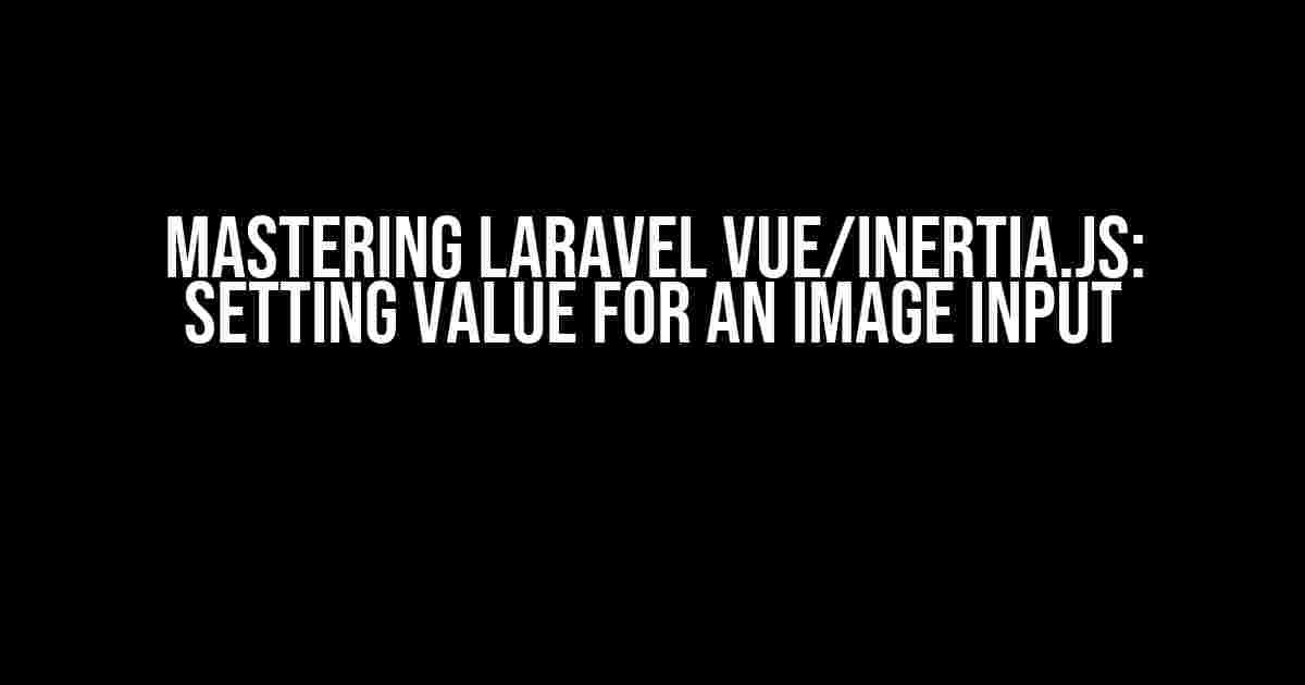 Mastering Laravel Vue/Inertia.js: Setting Value for an Image Input