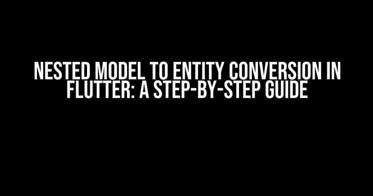 Nested Model to Entity Conversion in Flutter: A Step-by-Step Guide