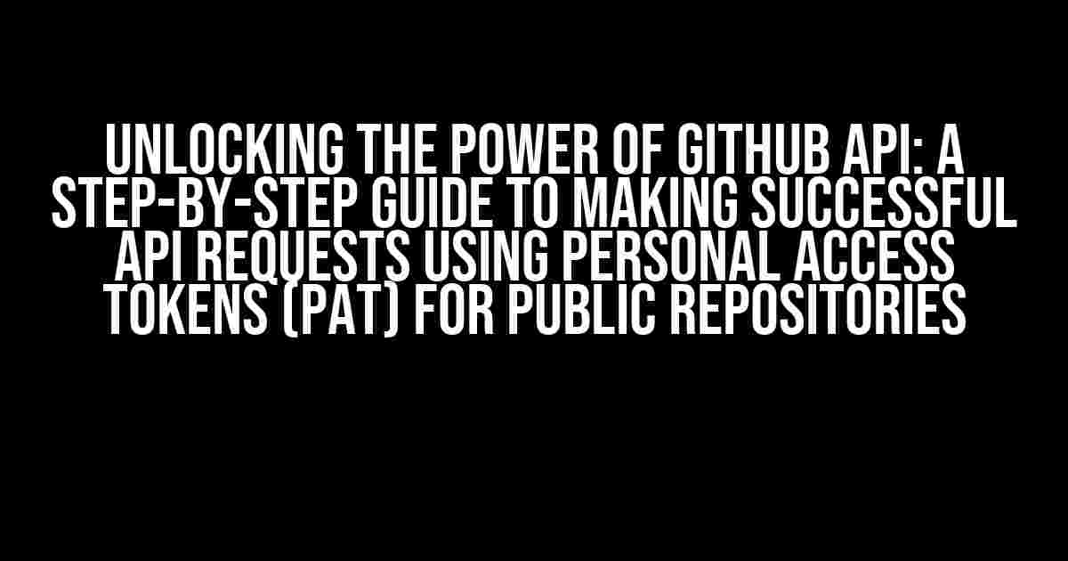 Unlocking the Power of GitHub API: A Step-by-Step Guide to Making Successful API Requests using Personal Access Tokens (PAT) for Public Repositories